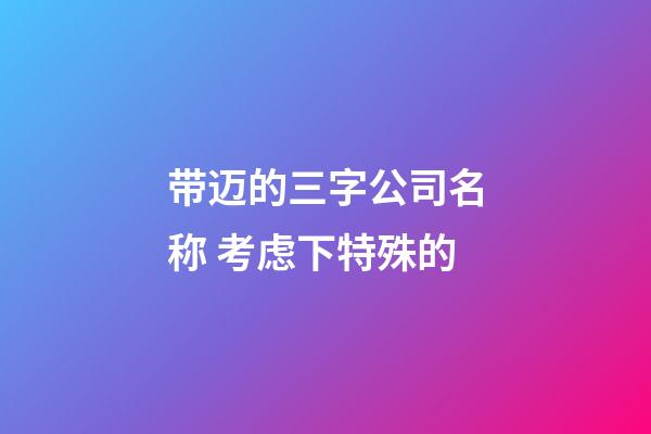 带迈的三字公司名称 考虑下特殊的-第1张-公司起名-玄机派